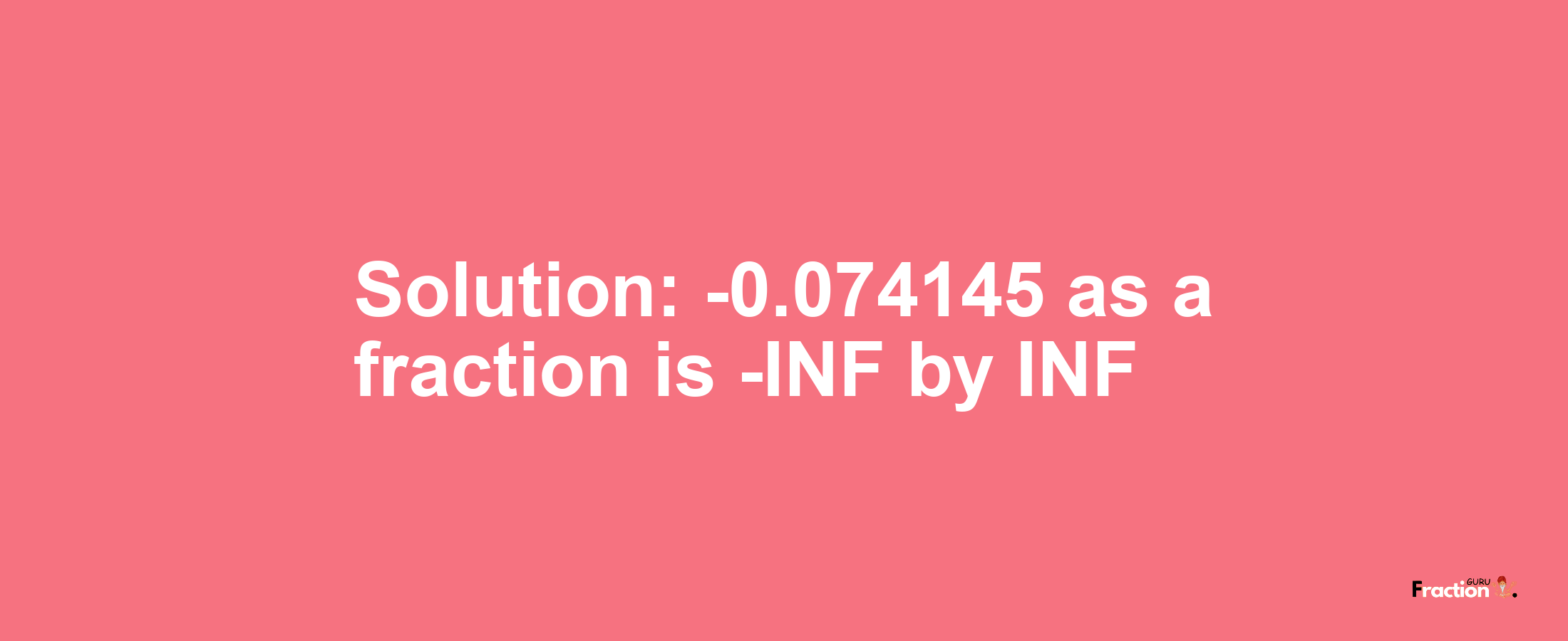 Solution:-0.074145 as a fraction is -INF/INF